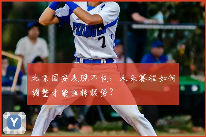 北京国安表现不佳，未来赛程如何调整才能扭转颓势？