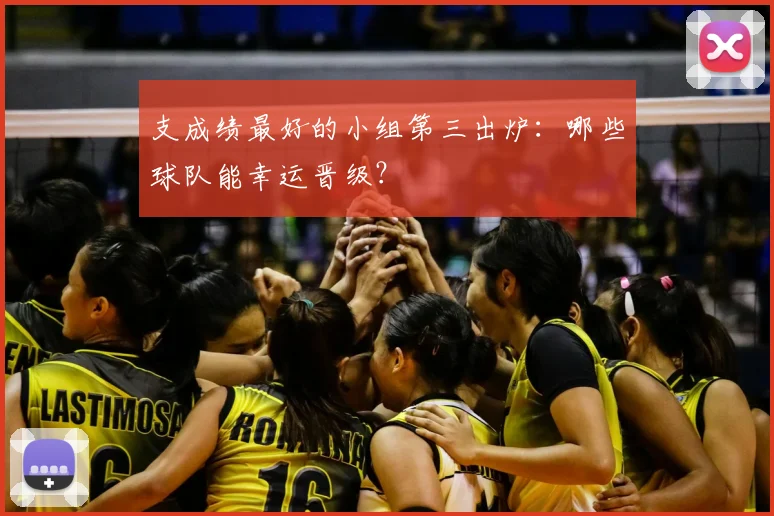 支成绩最好的小组第三出炉：哪些球队能幸运晋级？