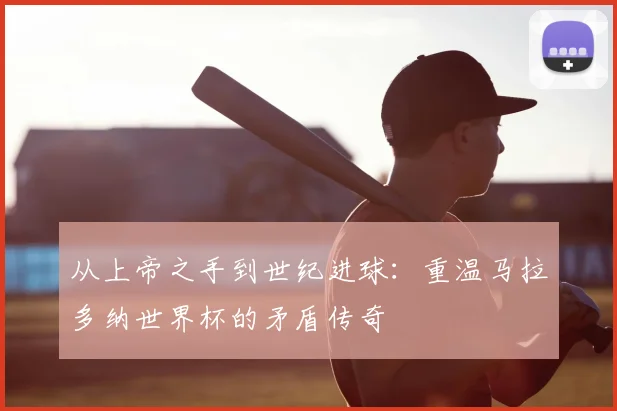 从上帝之手到世纪进球：重温马拉多纳世界杯的矛盾传奇