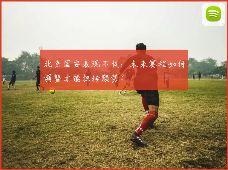 北京国安表现不佳，未来赛程如何调整才能扭转颓势？