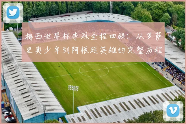 梅西世界杯夺冠全程回顾：从罗萨里奥少年到阿根廷英雄的完整历程解析