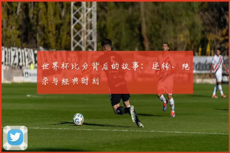 世界杯比分背后的故事：逆转、绝杀与经典时刻