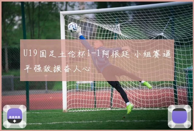 U19国足土伦杯1-1阿根廷 小组赛逼平强敌振奋人心