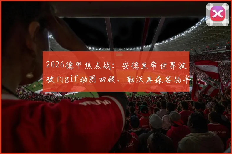 2026德甲焦点战：安德里希世界波破门gif动图回顾，勒沃库森客场半场1-0多特蒙德，附半场数据统计与战术分析