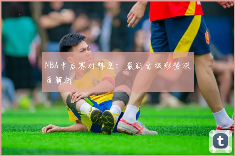 NBA季后赛对阵图：最新晋级形势深度解析