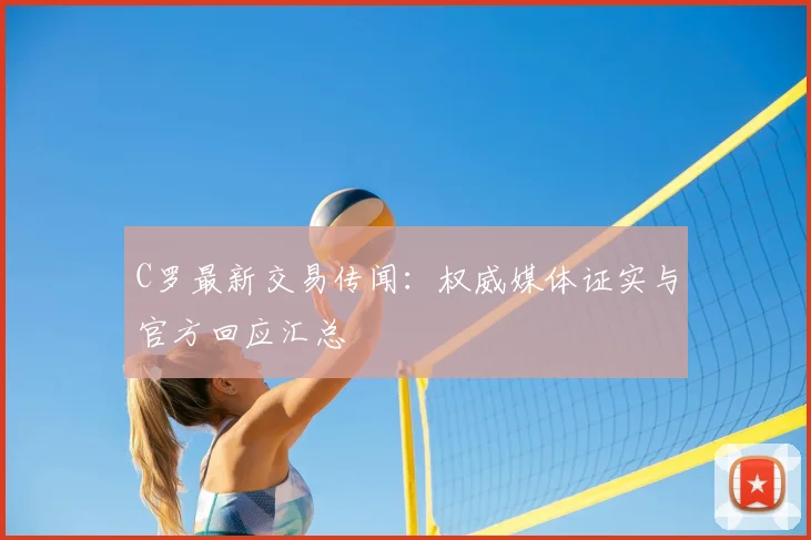 C罗最新交易传闻：权威媒体证实与官方回应汇总