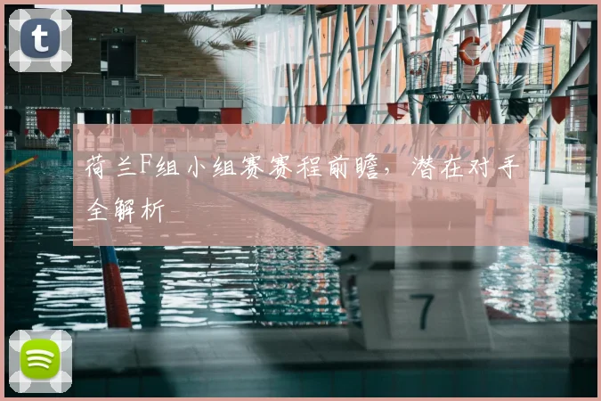 荷兰F组小组赛赛程前瞻，潜在对手全解析