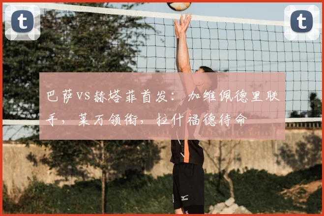 巴萨vs赫塔菲首发：加维佩德里联手，莱万领衔，拉什福德待命