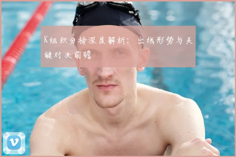 K组积分榜深度解析：出线形势与关键对决前瞻