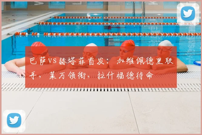 巴萨vs赫塔菲首发：加维佩德里联手，莱万领衔，拉什福德待命