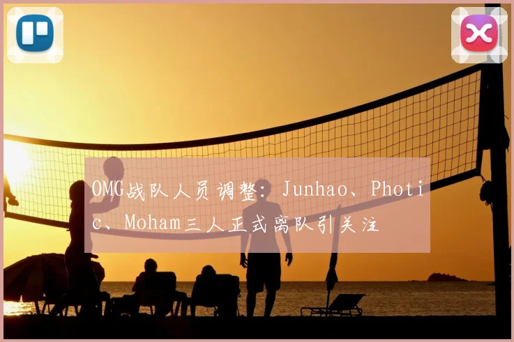 OMG战队人员调整:Junhao、Photic、Moham三人正式离队引关注