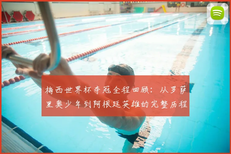 梅西世界杯夺冠全程回顾：从罗萨里奥少年到阿根廷英雄的完整历程解析