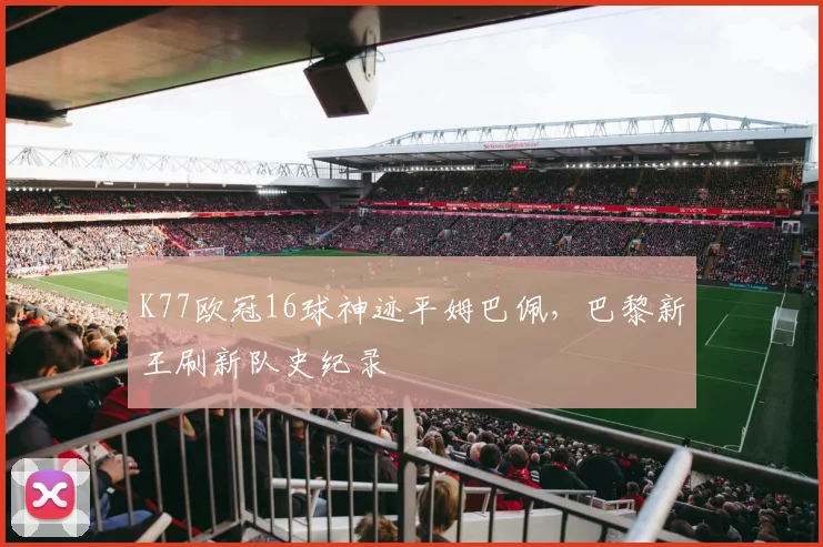 K77欧冠16球神迹平姆巴佩，巴黎新王刷新队史纪录