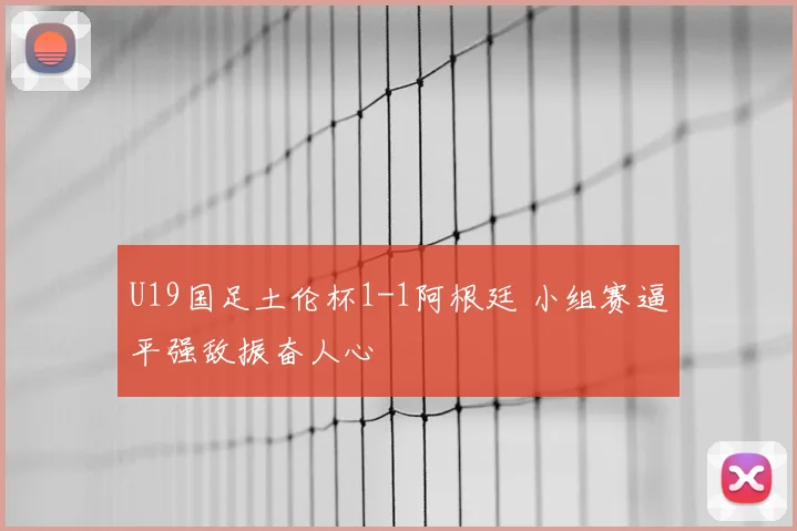 U19国足土伦杯1-1阿根廷 小组赛逼平强敌振奋人心