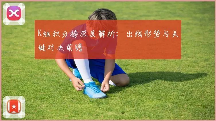 K组积分榜深度解析：出线形势与关键对决前瞻